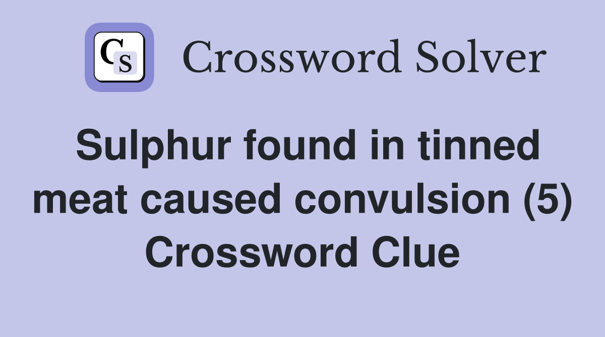Sulphur found in tinned meat caused convulsion (5) Crossword Clue