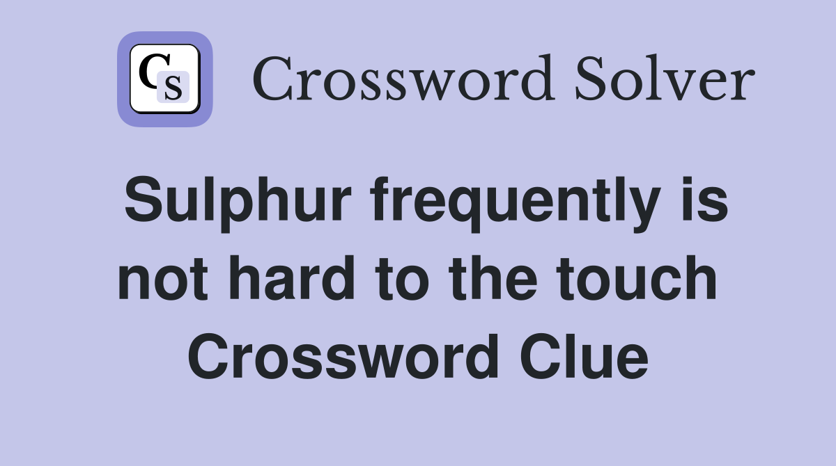 Sulphur frequently is not hard to the touch Crossword Clue