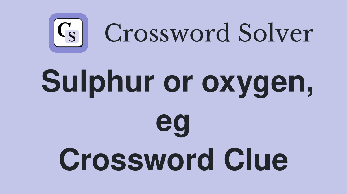Sulphur or oxygen, eg Crossword Clue