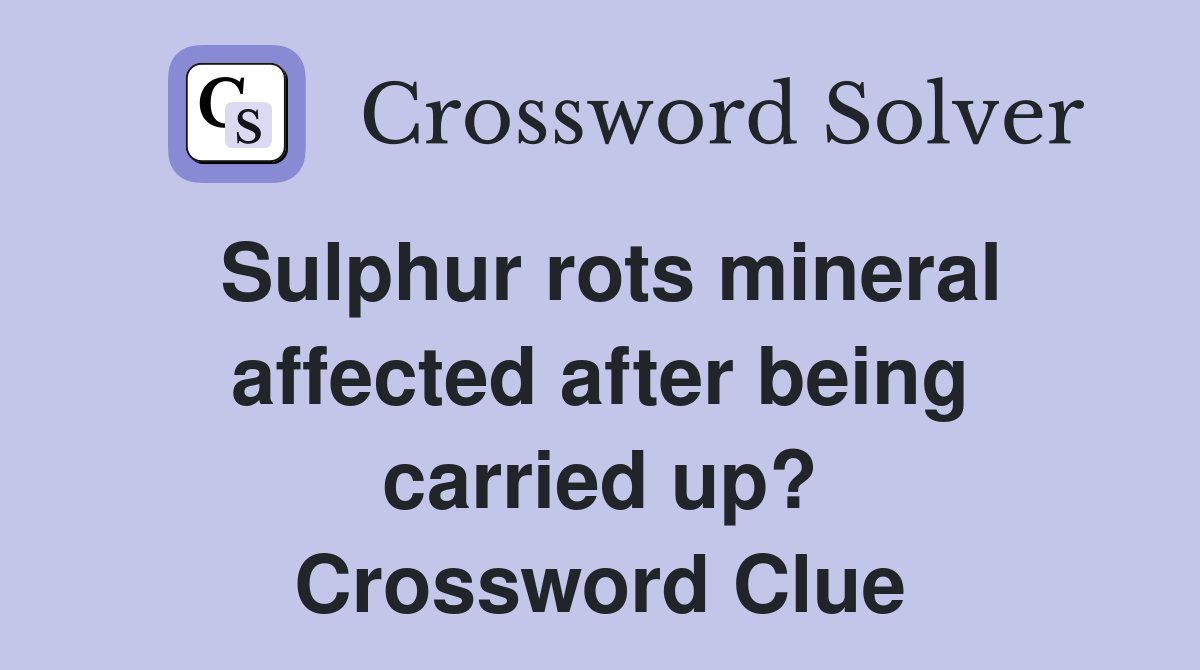 Sulphur rots mineral affected after being carried up? Crossword Clue