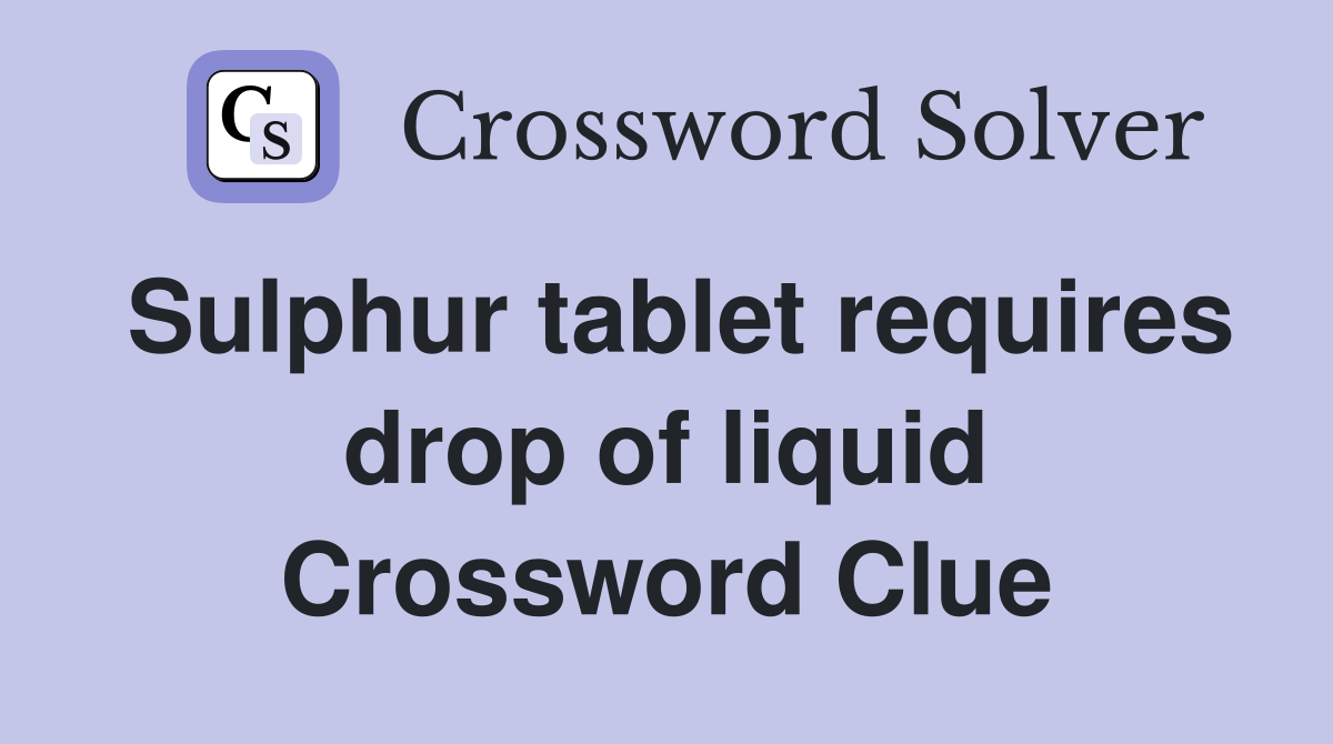 Sulphur tablet requires drop of liquid Crossword Clue
