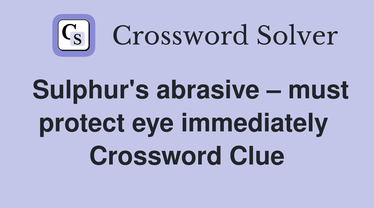 Sulphur's abrasive – must protect eye immediately  Crossword Clue
