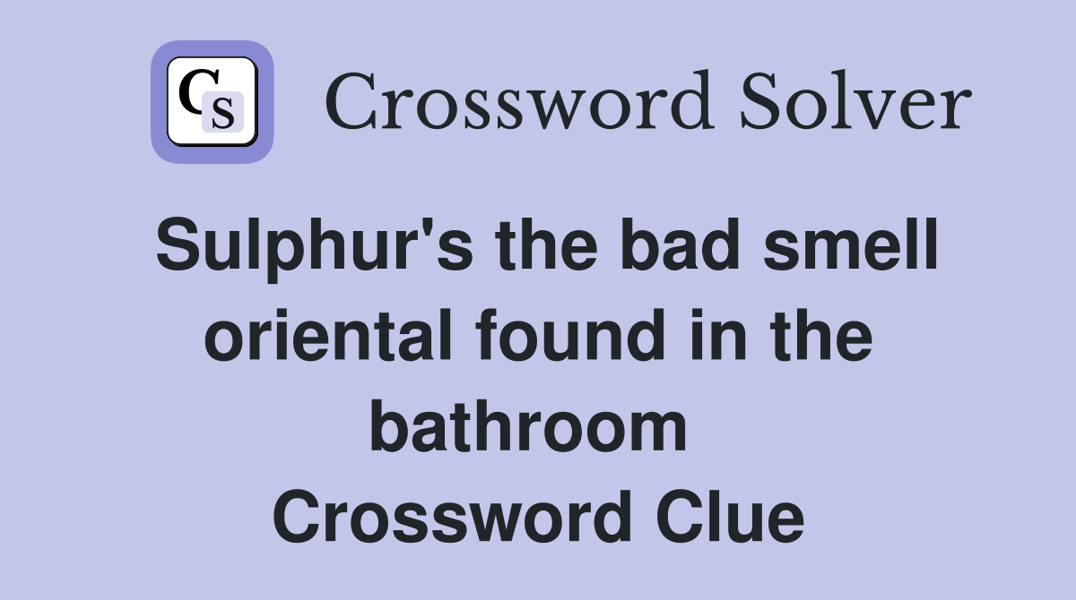 Sulphur's the bad smell oriental found in the bathroom  Crossword Clue