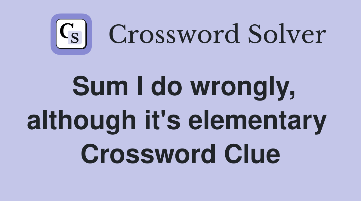 Sum I do wrongly, although it's elementary  Crossword Clue