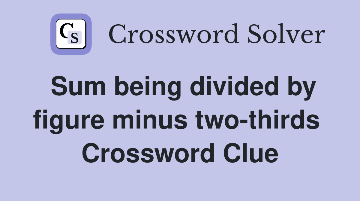 Sum being divided by figure minus two-thirds  Crossword Clue