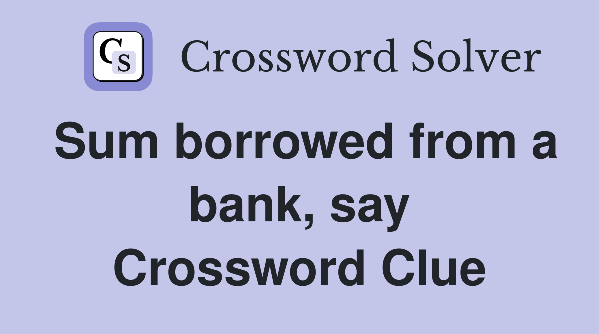 Sum borrowed from a bank, say Crossword Clue