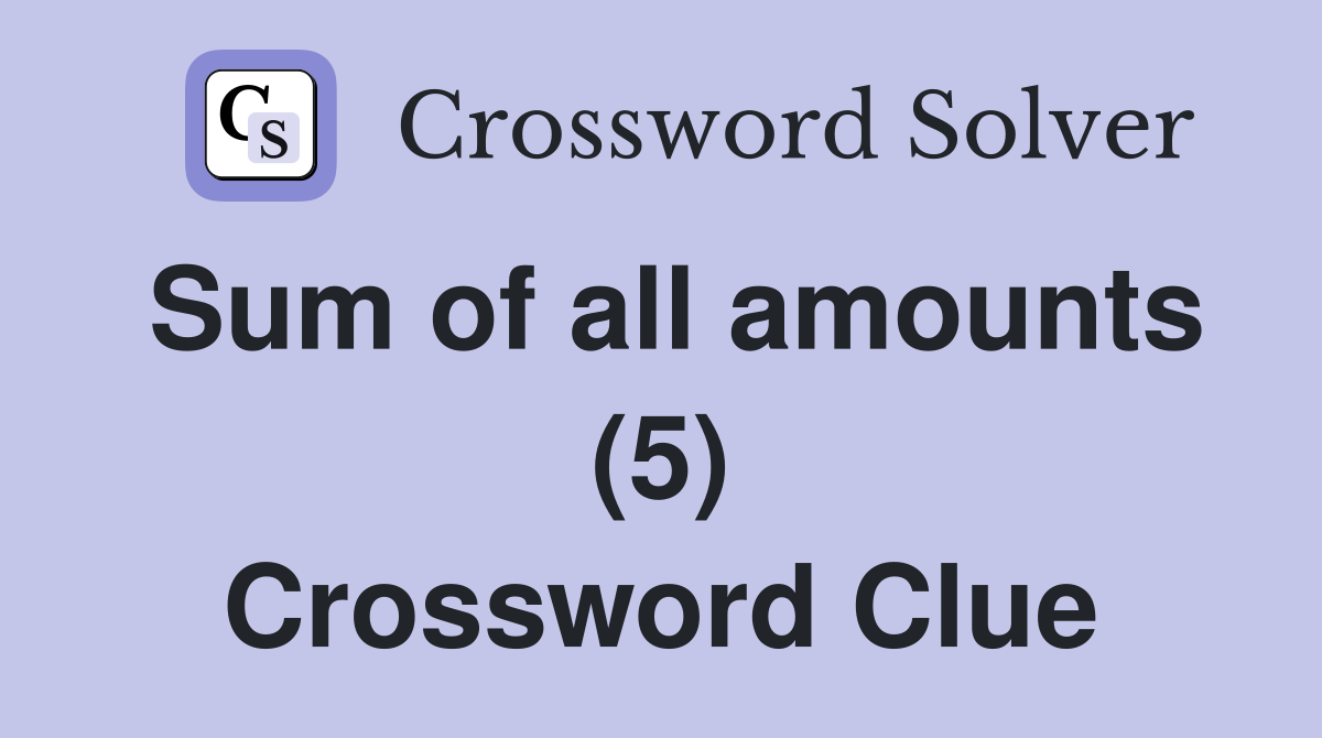 Sum of all amounts (5) Crossword Clue