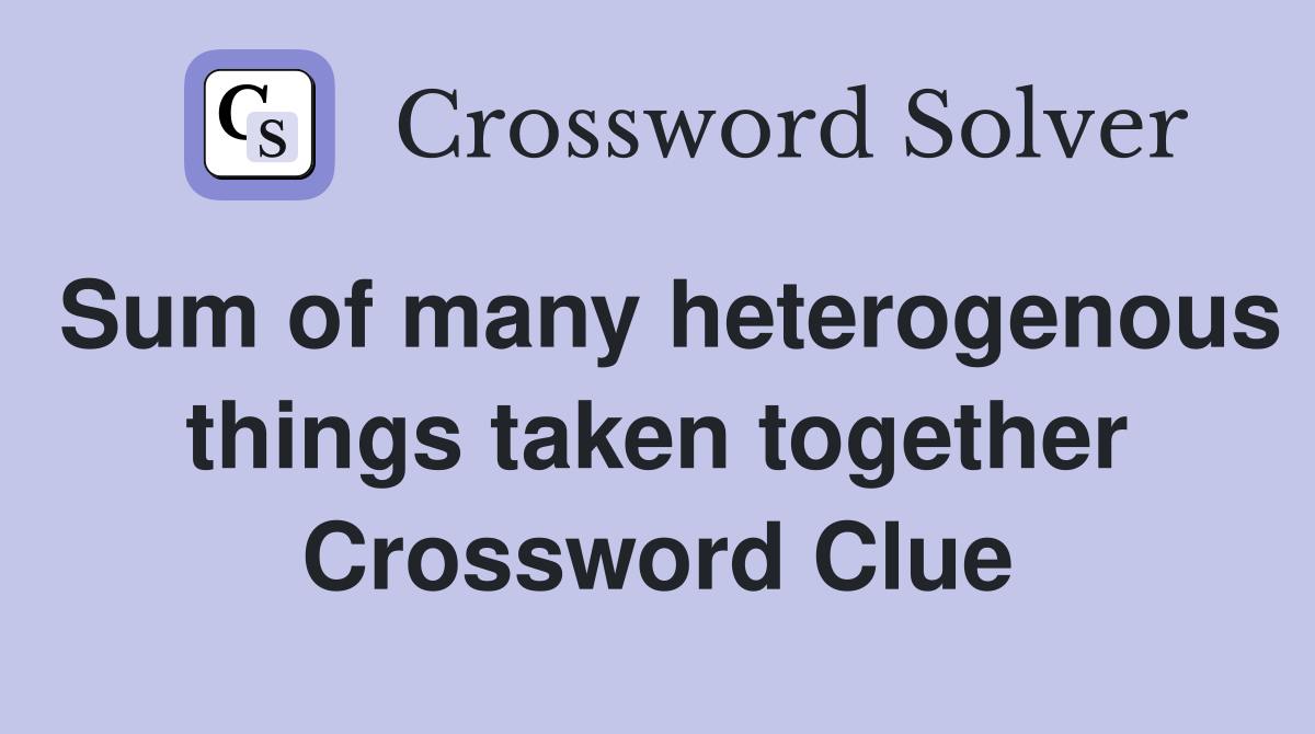 Sum of many heterogenous things taken together Crossword Clue