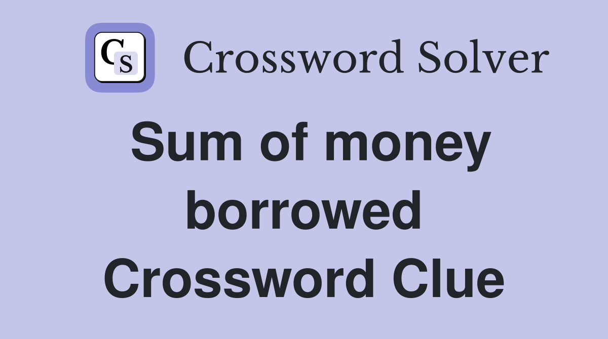 Sum of money borrowed Crossword Clue