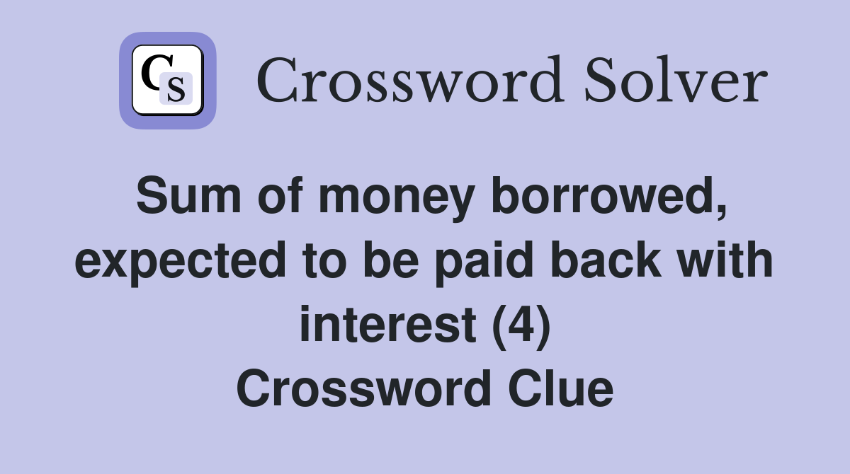 Sum of money borrowed, expected to be paid back with interest (4) Crossword Clue