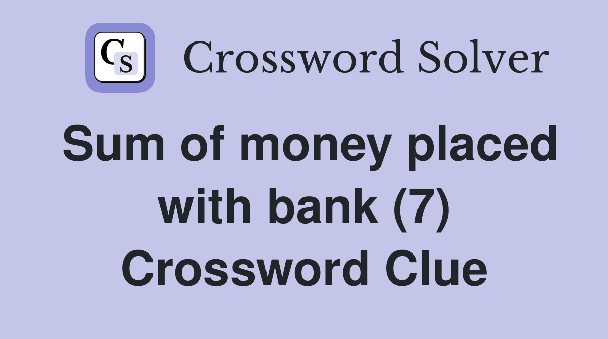 Sum of money placed with bank (7) Crossword Clue
