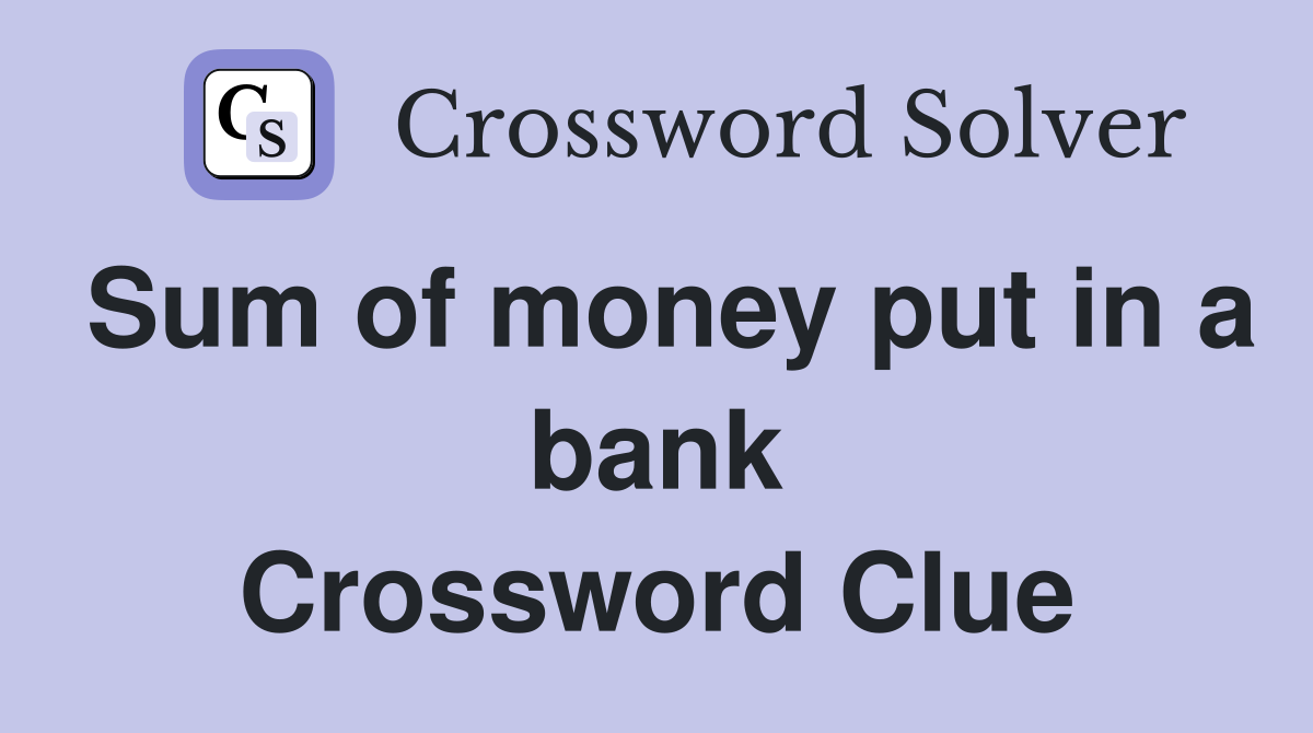Sum of money put in a bank Crossword Clue