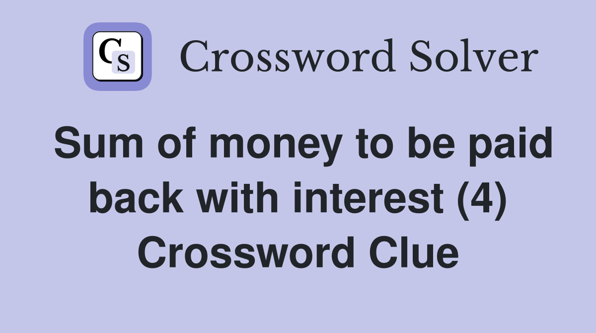 Sum of money to be paid back with interest (4) Crossword Clue