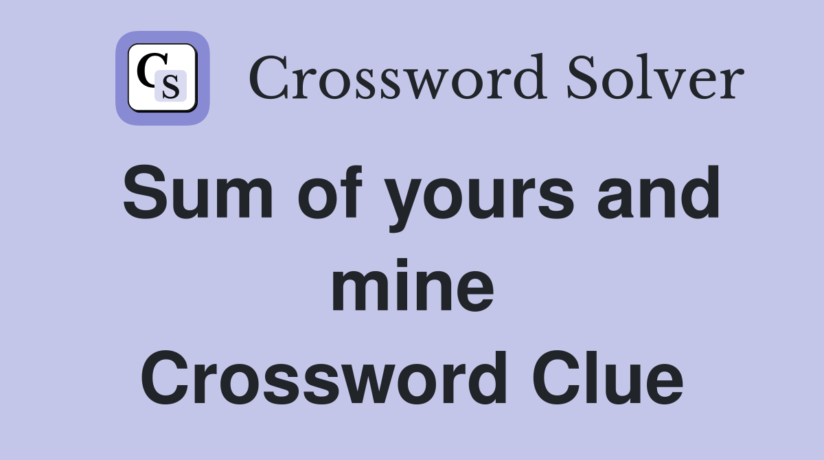 Sum of yours and mine Crossword Clue