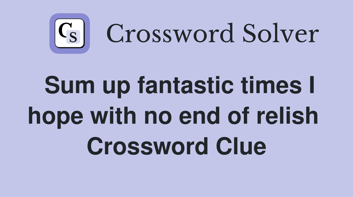 Sum up fantastic times I hope with no end of relish  Crossword Clue