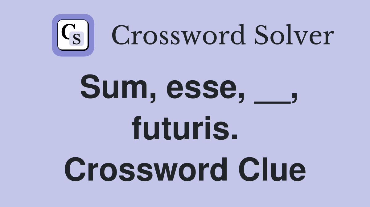 Sum, esse, __, futuris. Crossword Clue