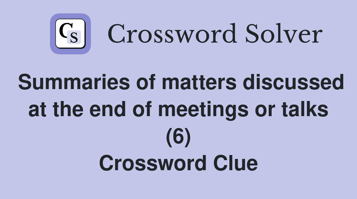 Summaries of matters discussed at the end of meetings or talks (6) Crossword Clue