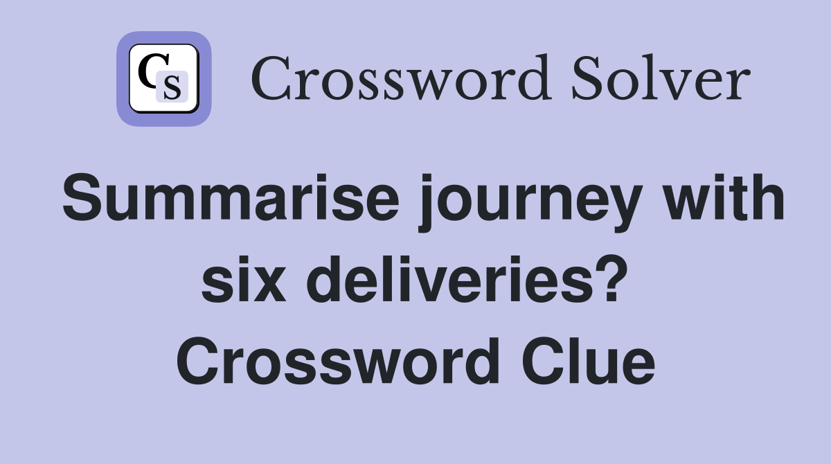 Summarise journey with six deliveries? Crossword Clue