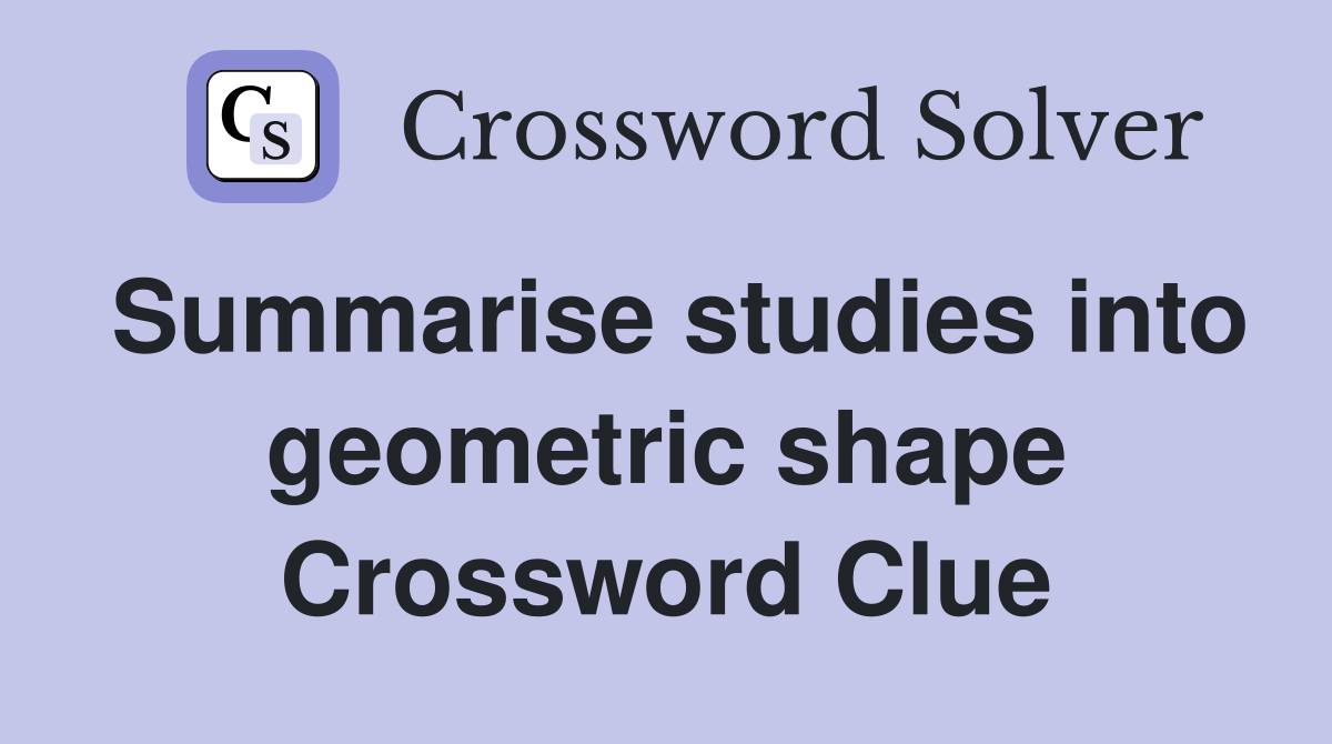 Summarise studies into geometric shape Crossword Clue