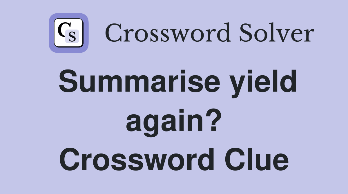 Summarise yield again? Crossword Clue