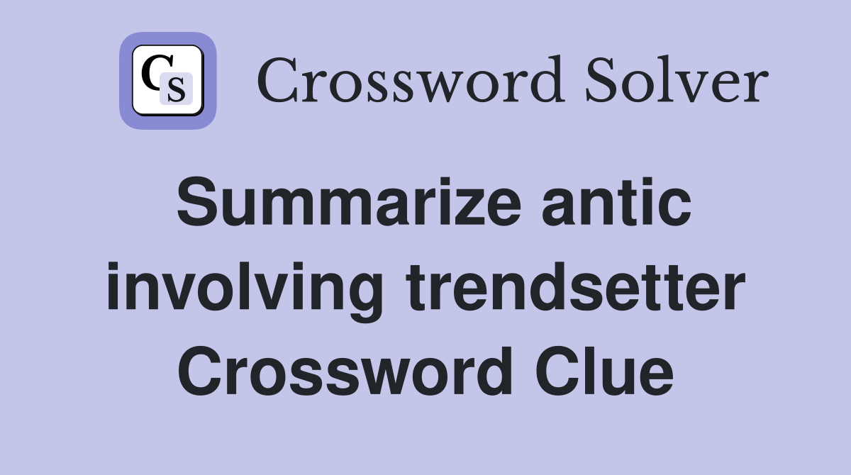 Summarize antic involving trendsetter Crossword Clue