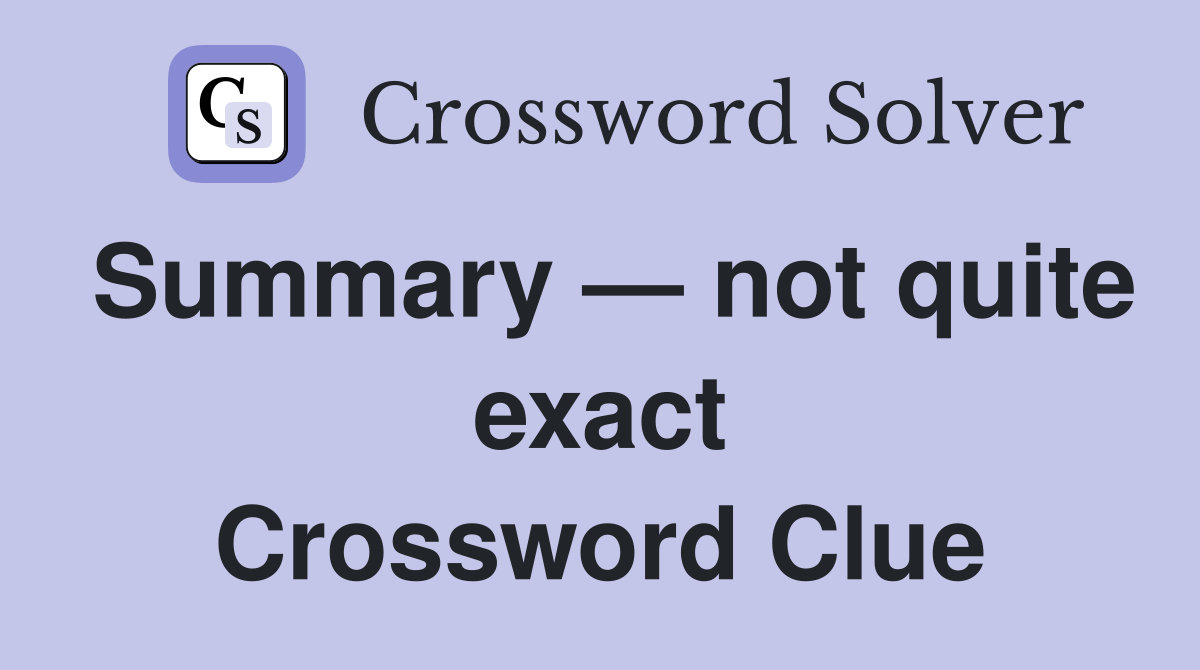 Summary — not quite exact Crossword Clue