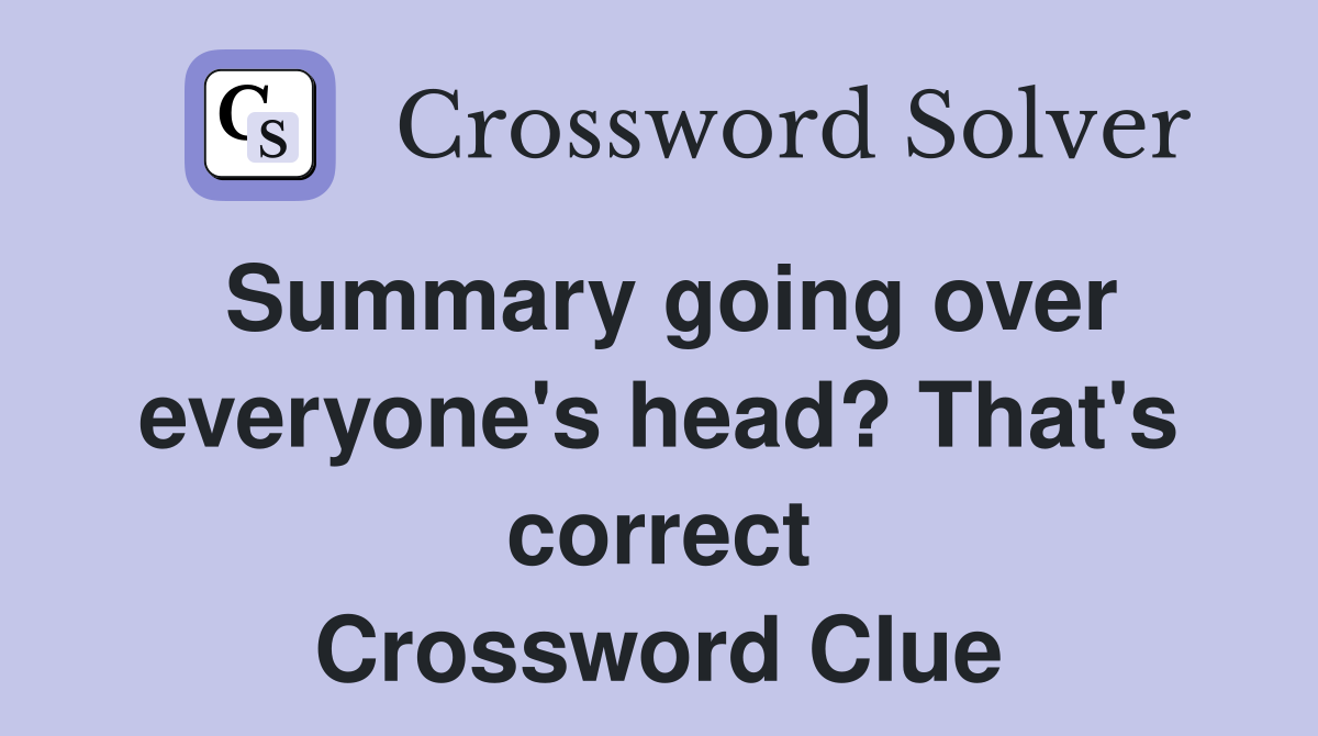 Summary going over everyone's head? That's correct Crossword Clue