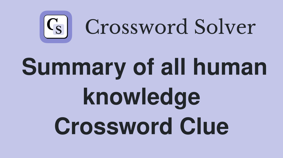 Summary of all human knowledge Crossword Clue