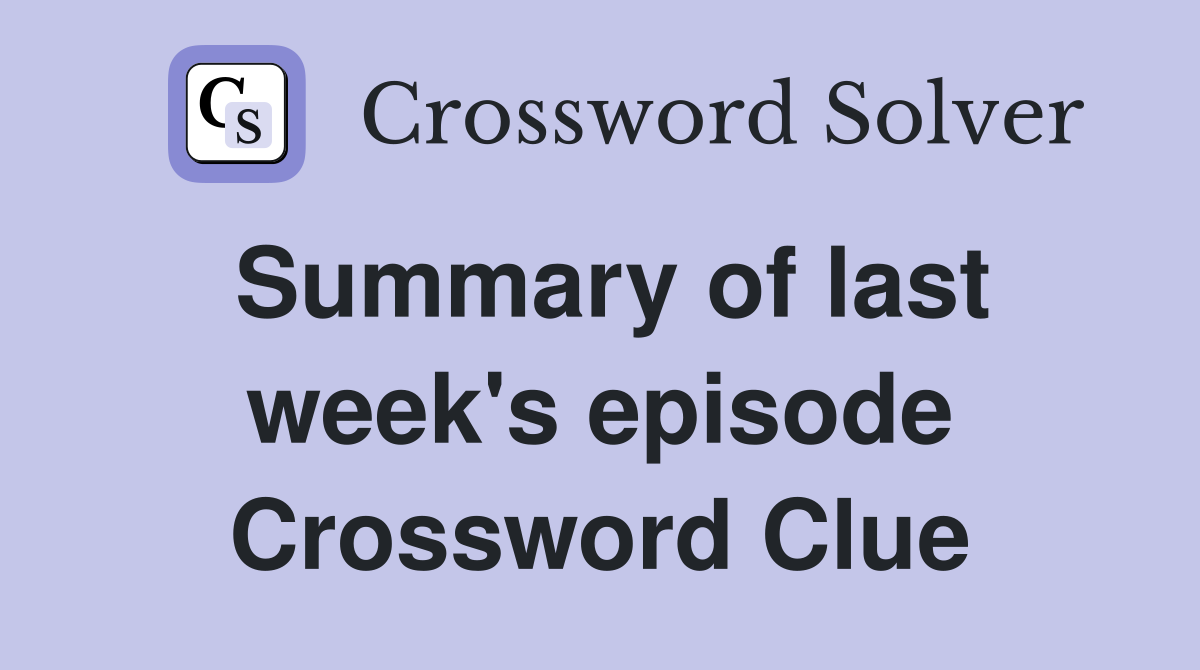 Summary of last week's episode Crossword Clue