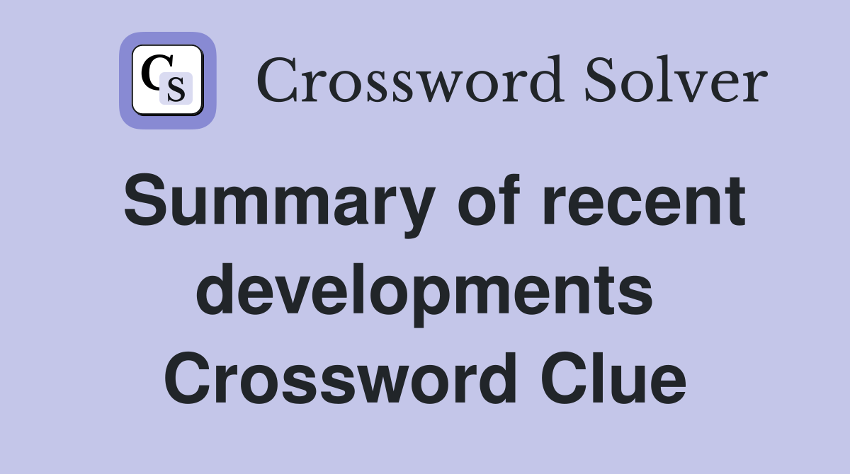 Summary of recent developments Crossword Clue