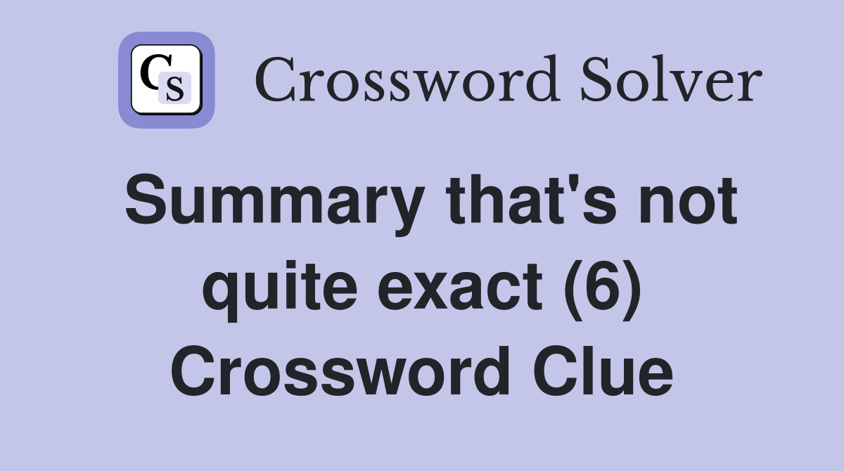 Summary that's not quite exact (6) Crossword Clue