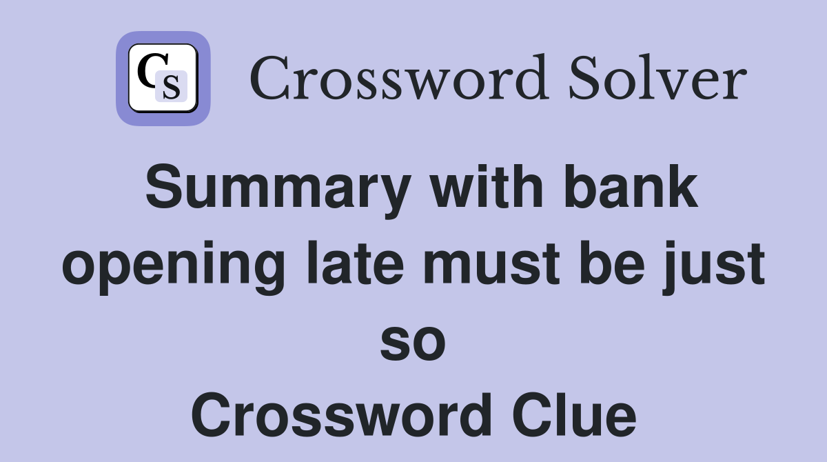 Summary with bank opening late must be just so Crossword Clue