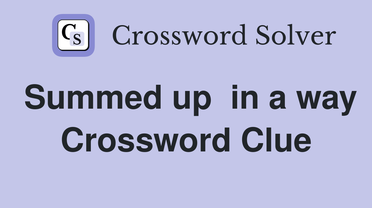 Summed up  in a way Crossword Clue