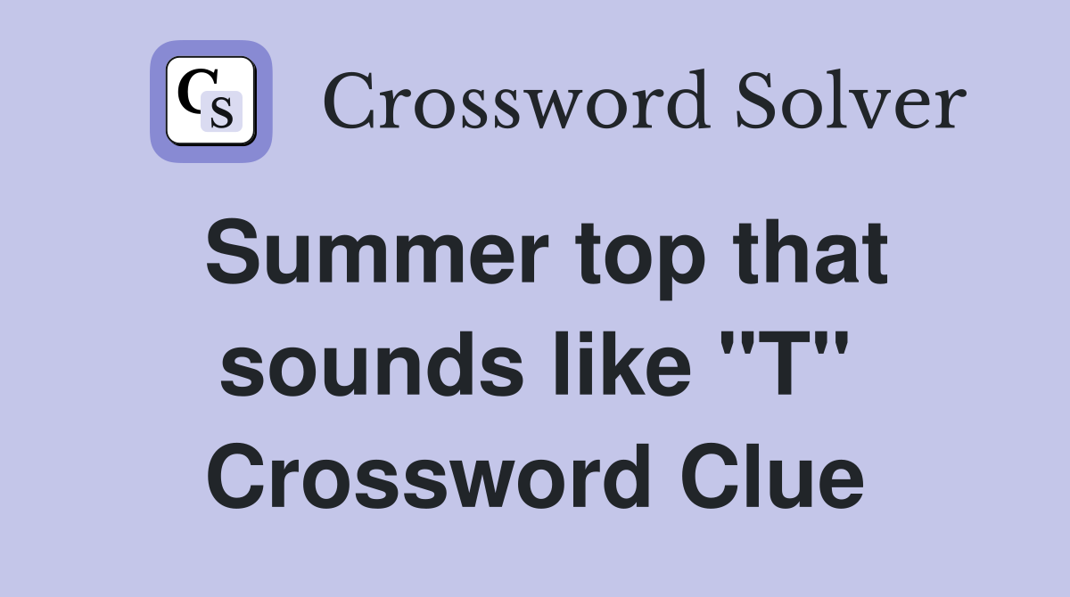 Summer top that sounds like "T" Crossword Clue