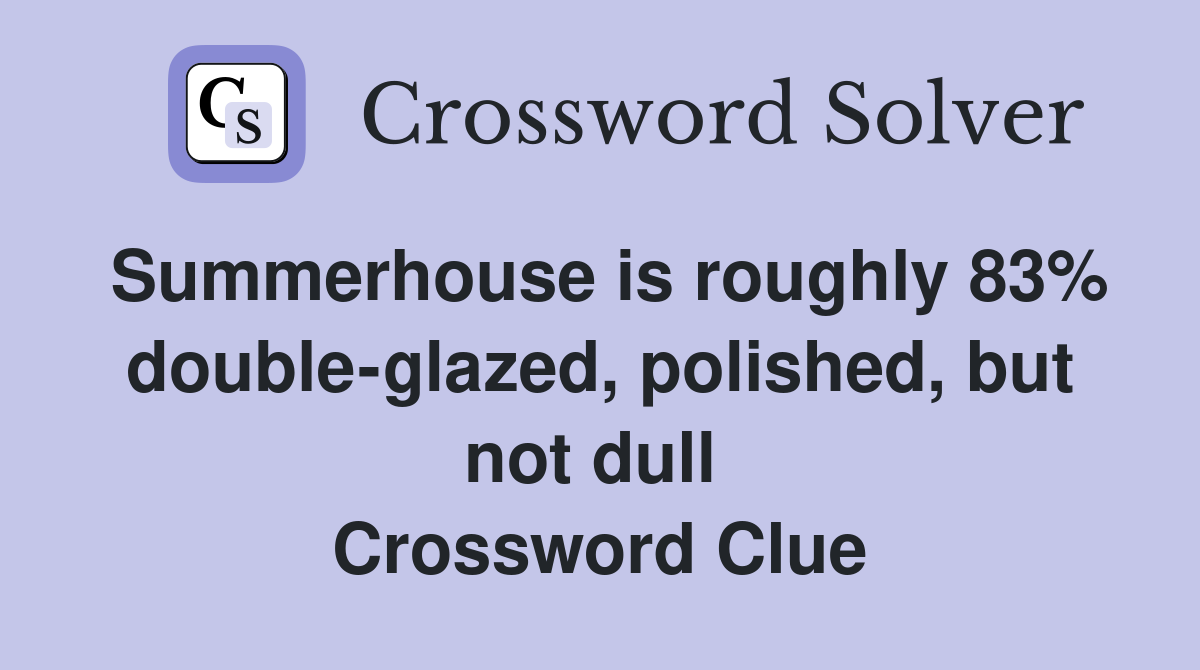 Summerhouse is roughly 83% double-glazed, polished, but not dull  Crossword Clue