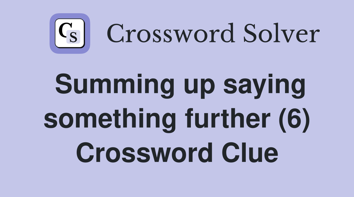 Summing up saying something further (6) Crossword Clue