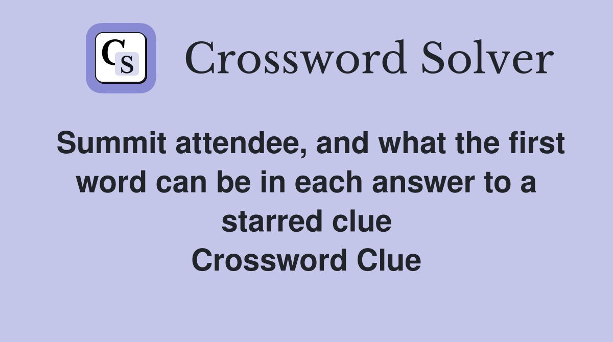 Summit attendee, and what the first word can be in each answer to a starred clue Crossword Clue