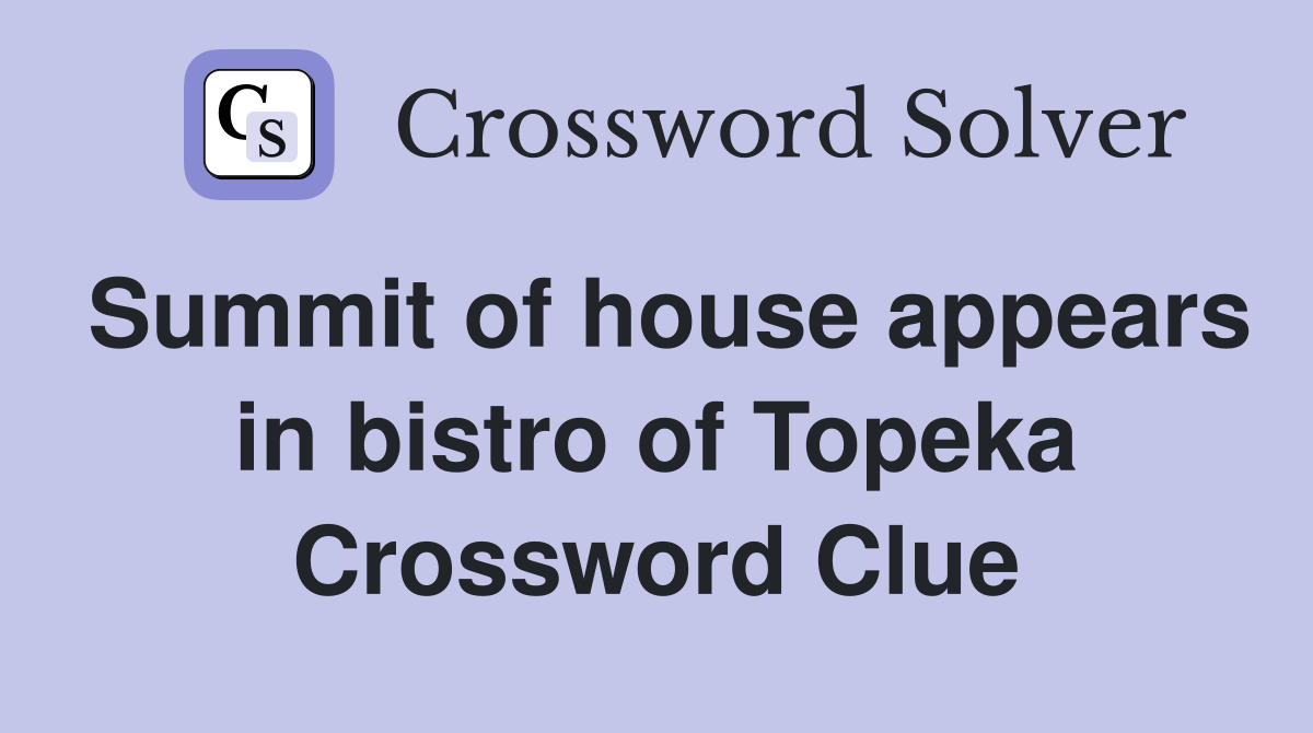 Summit of house appears in bistro of Topeka Crossword Clue