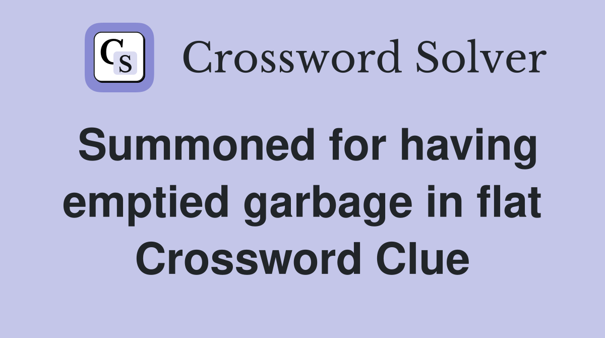 Summoned for having emptied garbage in flat Crossword Clue