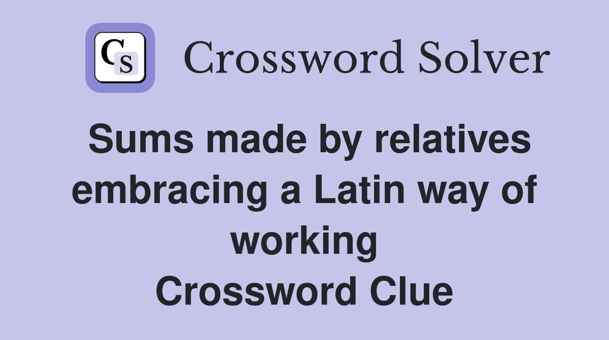Sums made by relatives embrac­ing a Latin way of working Crossword Clue