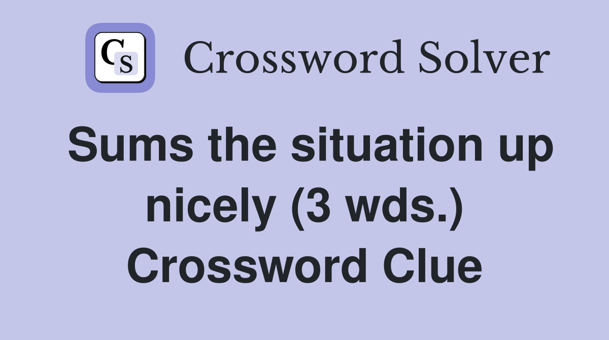 Sums the situation up nicely (3 wds.) Crossword Clue