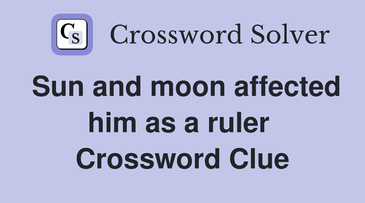 Sun and moon affected him as a ruler  Crossword Clue