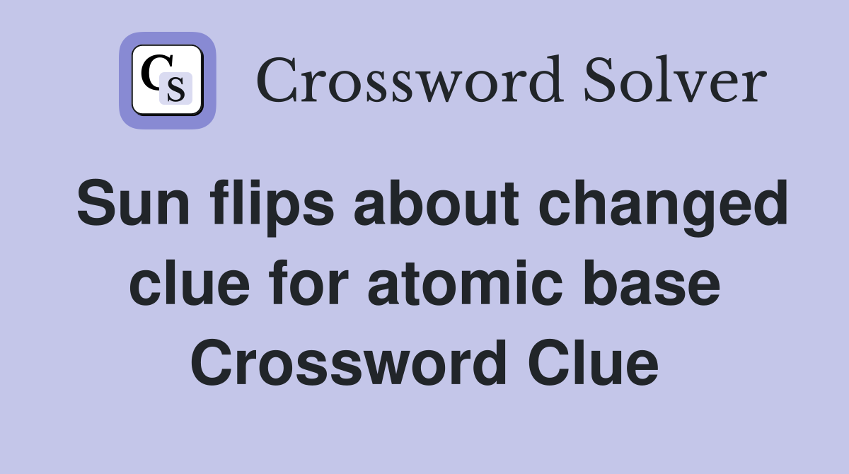 Sun flips about changed clue for atomic base Crossword Clue