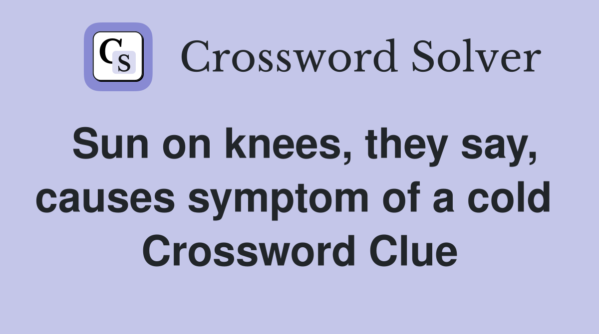 Sun on knees, they say, causes symptom of a cold  Crossword Clue