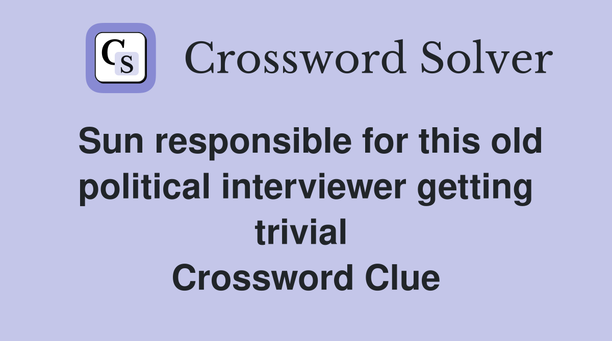 Sun responsible for this old political interviewer getting trivial  Crossword Clue