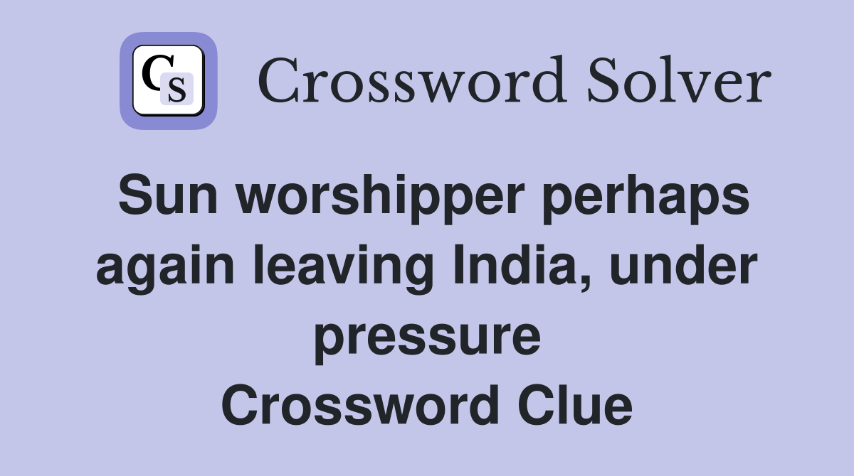 Sun worshipper perhaps again leaving India, under pressure Crossword Clue