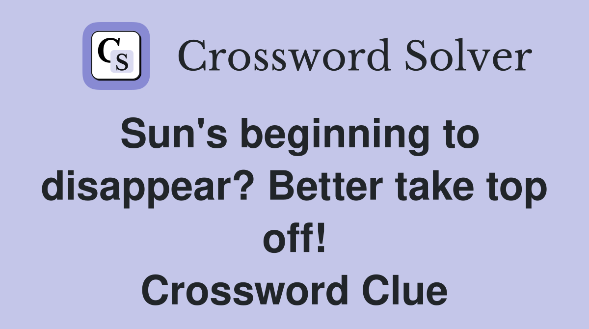 Sun's beginning to disappear? Better take top off! Crossword Clue
