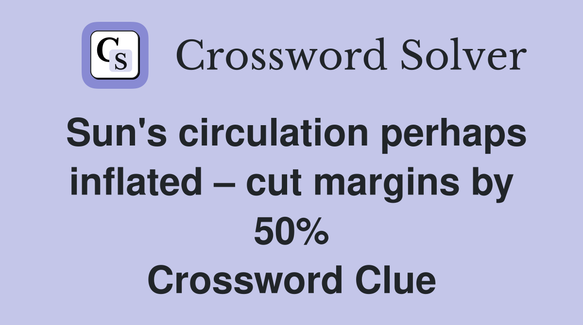 Sun's circulation perhaps inflated – cut margins by 50% Crossword Clue