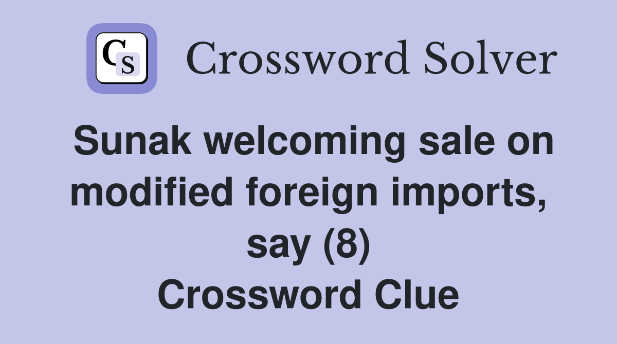 Sunak welcoming sale on modified foreign imports, say (8) Crossword Clue