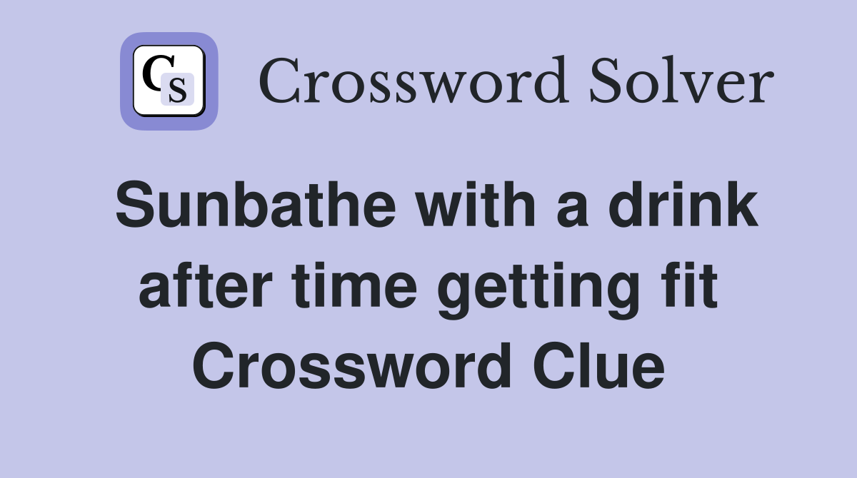 Sunbathe with a drink after time getting fit Crossword Clue